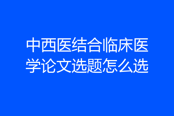 中西医结合临床医学论文选题怎么选