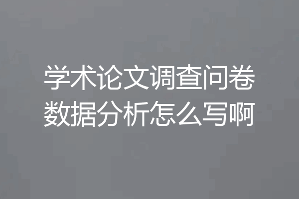 学术论文调查问卷数据分析怎么写啊