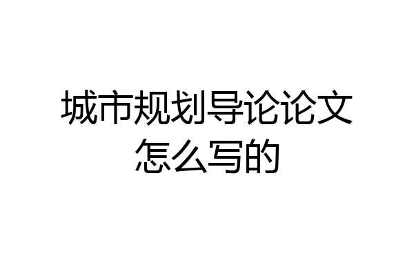 城市规划导论论文怎么写的