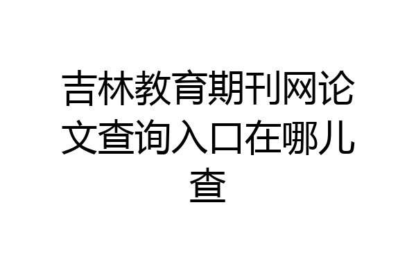 吉林教育期刊网论文查询入口在哪儿查
