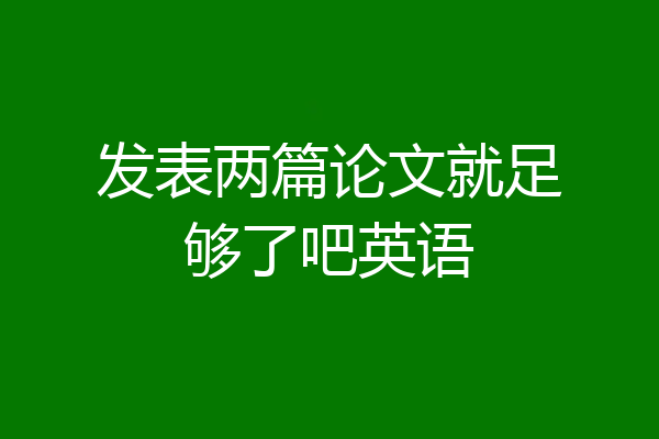 发表两篇论文就足够了吧英语
