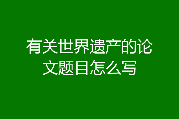 有关世界遗产的论文题目怎么写