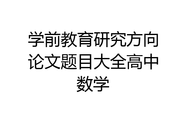 学前教育研究方向论文题目大全高中数学