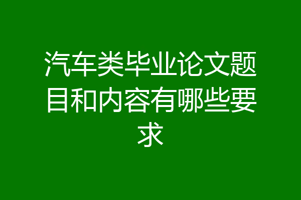 汽车类毕业论文题目和内容有哪些要求