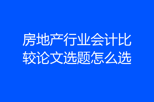 房地产行业会计比较论文选题怎么选