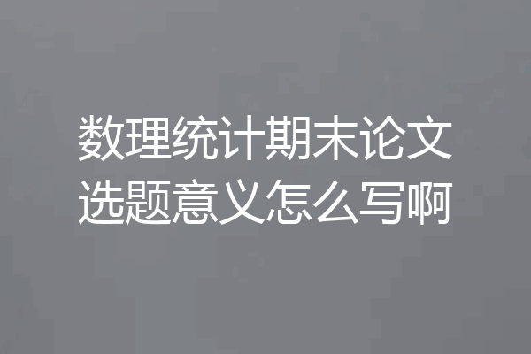 数理统计期末论文选题意义怎么写啊