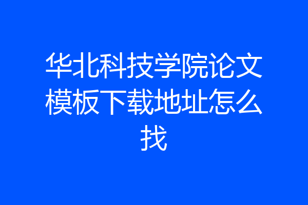 华北科技学院论文模板下载地址怎么找