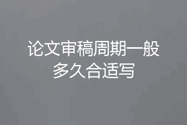 论文审稿周期一般多久合适写