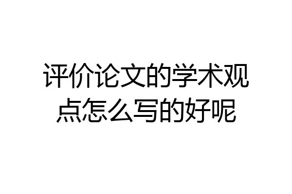 评价论文的学术观点怎么写的好呢