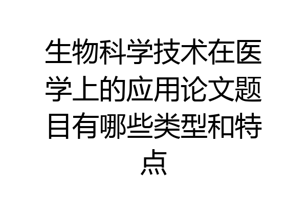 生物科学技术在医学上的应用论文题目有哪些类型和特点