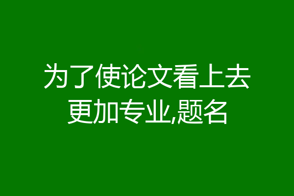 为了使论文看上去更加专业,题名