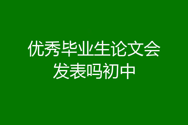 优秀毕业生论文会发表吗初中