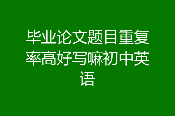 毕业论文题目重复率高好写嘛初中英语