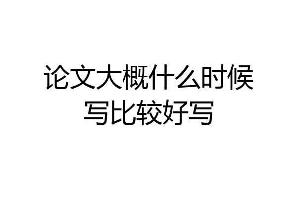 论文大概什么时候写比较好写