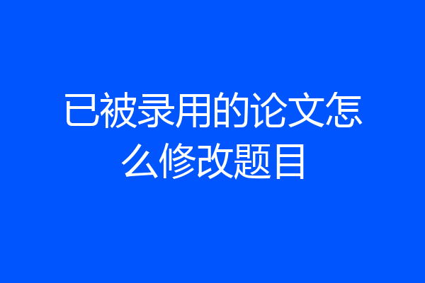 已被录用的论文怎么修改题目