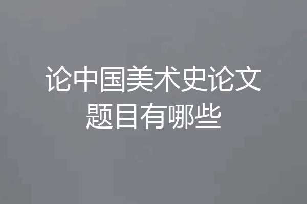 论中国美术史论文题目有哪些