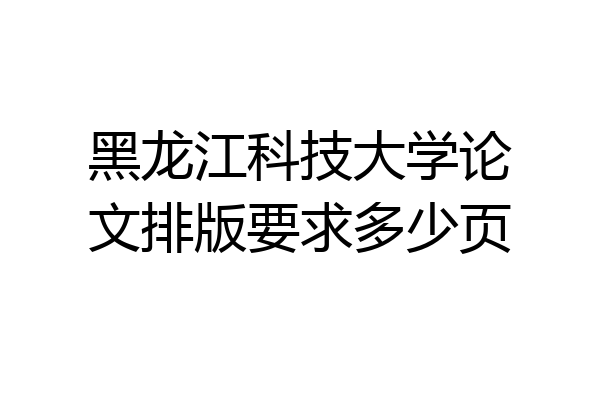 黑龙江科技大学论文排版要求多少页