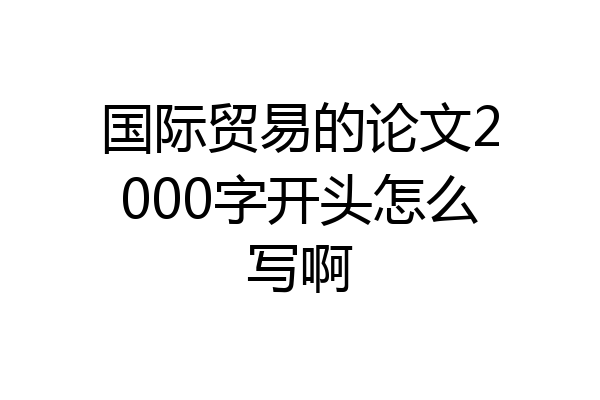 国际贸易的论文2000字开头怎么写啊