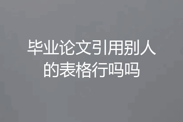 毕业论文引用别人的表格行吗吗