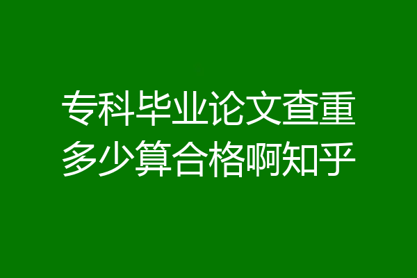 专科毕业论文查重多少算合格啊知乎