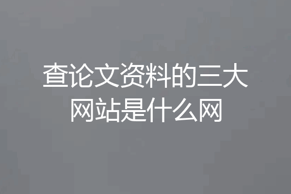 查论文资料的三大网站是什么网