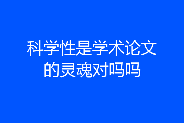 科学性是学术论文的灵魂对吗吗