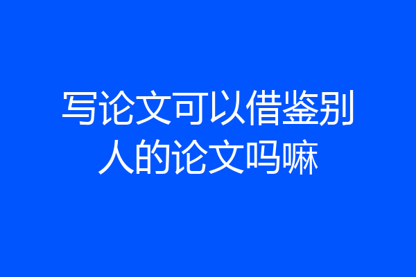 写论文可以借鉴别人的论文吗嘛