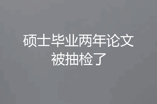 硕士毕业两年论文被抽检了