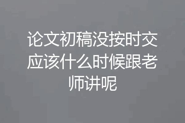 论文初稿没按时交应该什么时候跟老师讲呢