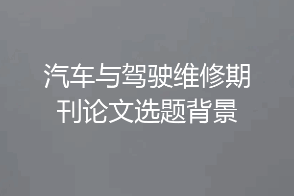 汽车与驾驶维修期刊论文选题背景