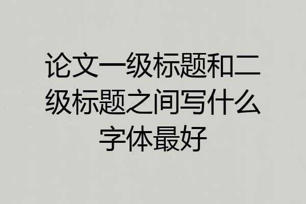 论文一级标题和二级标题之间写什么字体最好