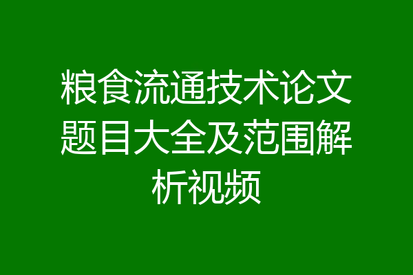 粮食流通技术论文题目大全及范围解析视频
