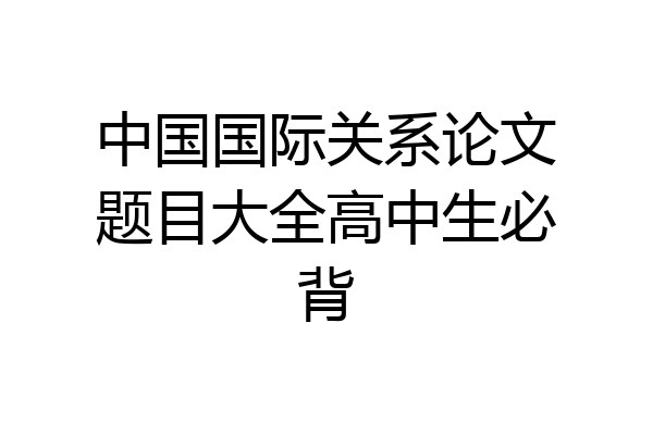 中国国际关系论文题目大全高中生必背