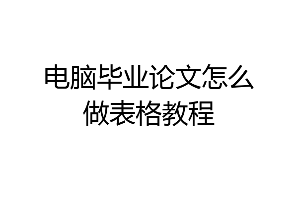 电脑毕业论文怎么做表格教程
