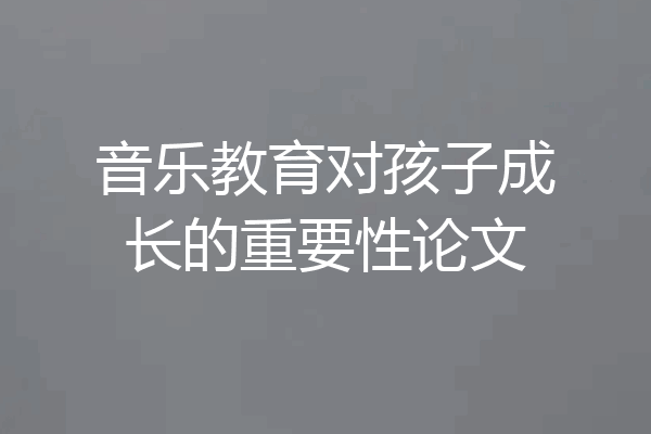 音乐教育对孩子成长的重要性论文