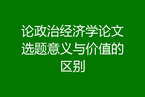 论政治经济学论文选题意义与价值的区别