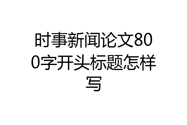 时事新闻论文800字开头标题怎样写