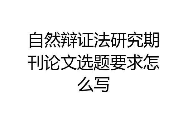 自然辩证法研究期刊论文选题要求怎么写