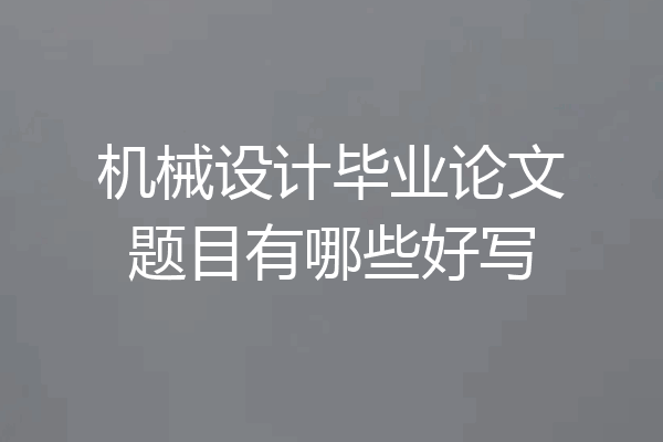 机械设计毕业论文题目有哪些好写