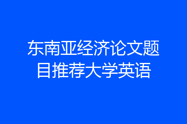 东南亚经济论文题目推荐大学英语
