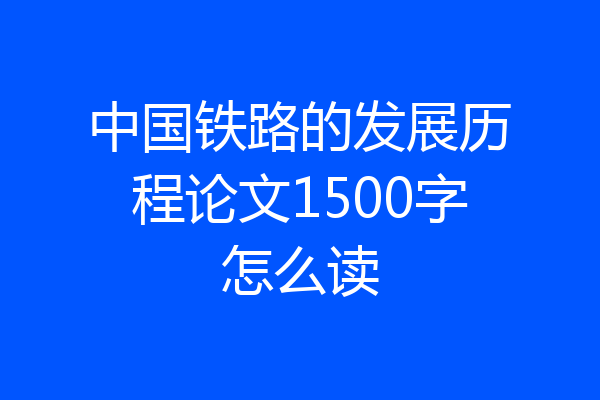 中国铁路的发展历程论文1500字怎么读