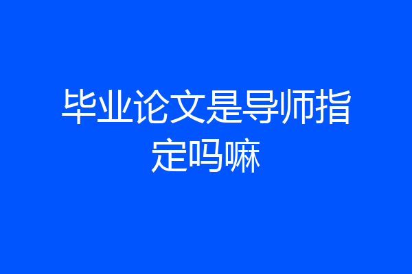 毕业论文是导师指定吗嘛