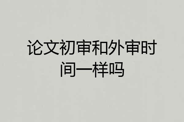 论文初审和外审时间一样吗