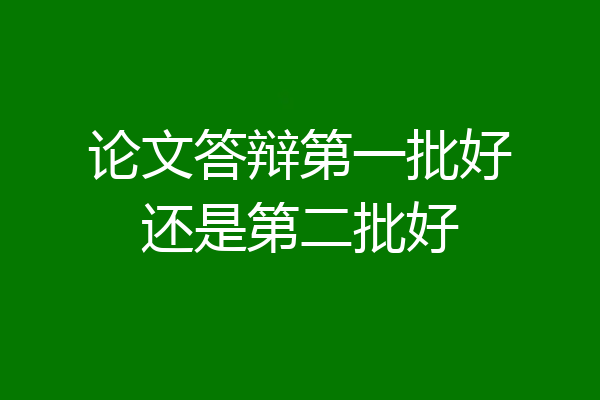 论文答辩第一批好还是第二批好