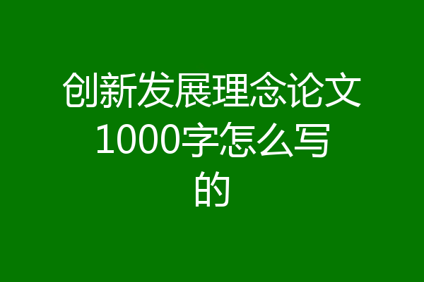 创新发展理念论文1000字怎么写的