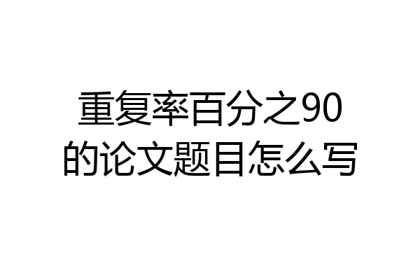 重复率百分之90的论文题目怎么写