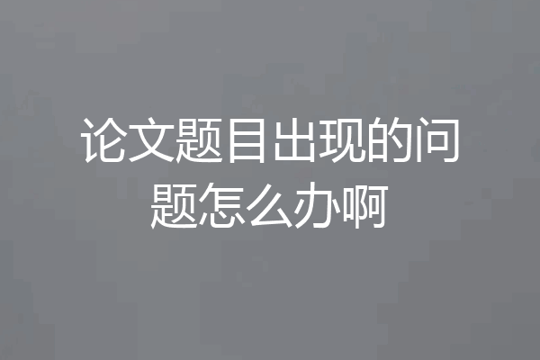 论文题目出现的问题怎么办啊