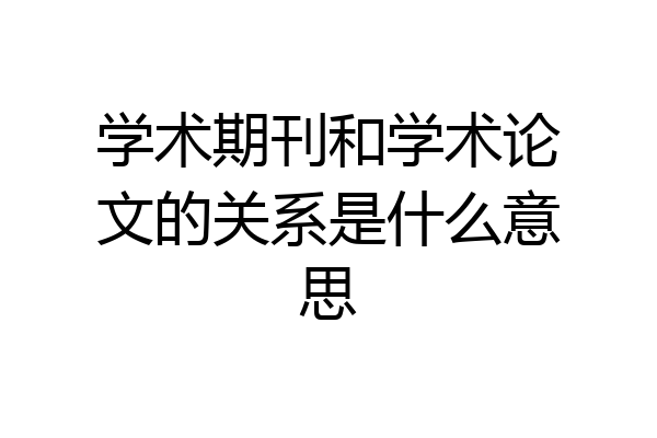 学术期刊和学术论文的关系是什么意思
