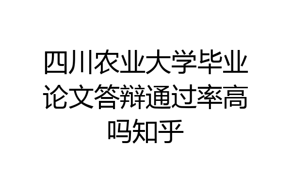 四川农业大学毕业论文答辩通过率高吗知乎