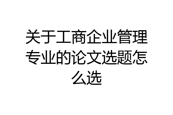 关于工商企业管理专业的论文选题怎么选